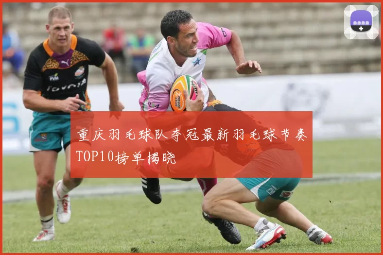 重庆羽毛球队夺冠最新羽毛球节奏TOP10榜单揭晓