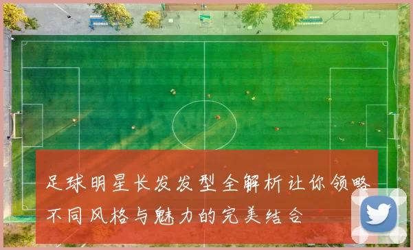足球明星长发发型全解析让你领略不同风格与魅力的完美结合