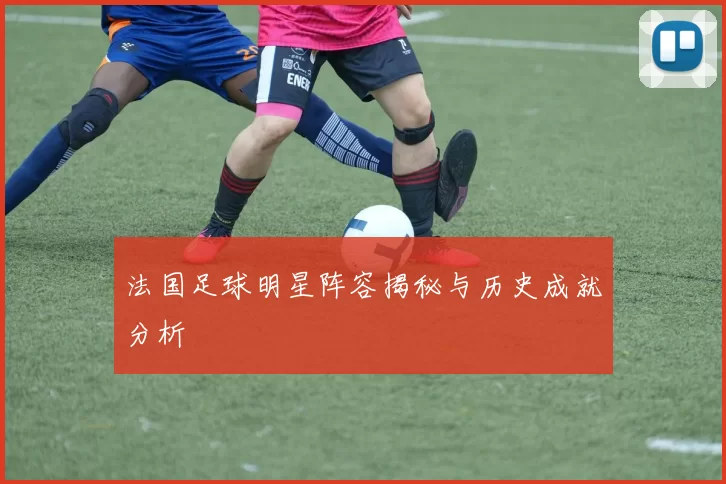 法国足球明星阵容揭秘与历史成就分析
