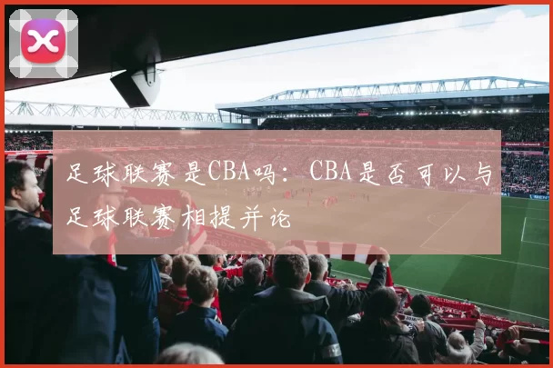 足球联赛是CBA吗：CBA是否可以与足球联赛相提并论