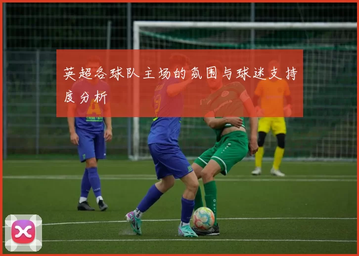 英超各球队主场的氛围与球迷支持度分析