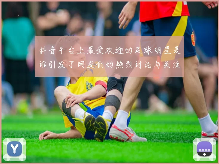 抖音平台上最受欢迎的足球明星是谁引发了网友们的热烈讨论与关注
