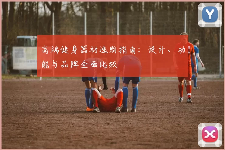 高端健身器材选购指南：设计、功能与品牌全面比较