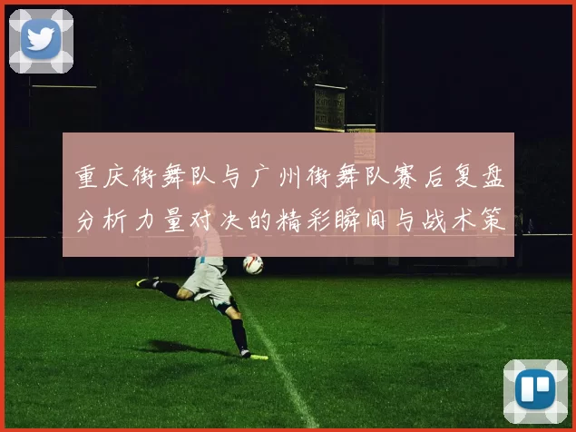 重庆街舞队与广州街舞队赛后复盘分析力量对决的精彩瞬间与战术策略