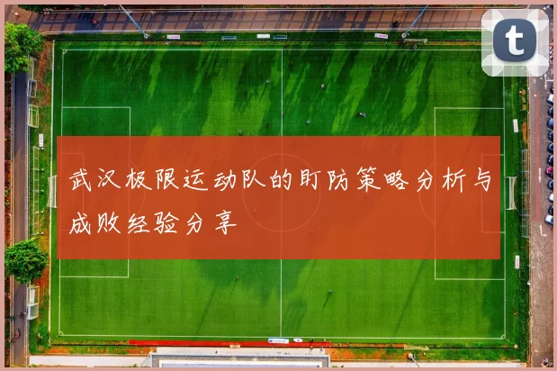 武汉极限运动队的盯防策略分析与成败经验分享
