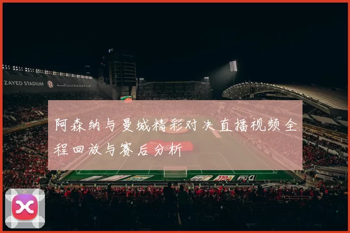 阿森纳与曼城精彩对决直播视频全程回放与赛后分析