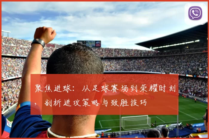聚焦进球：从足球赛场到荣耀时刻，剖析进攻策略与致胜技巧
