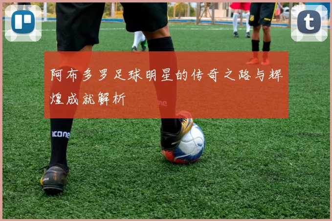 阿布多罗足球明星的传奇之路与辉煌成就解析