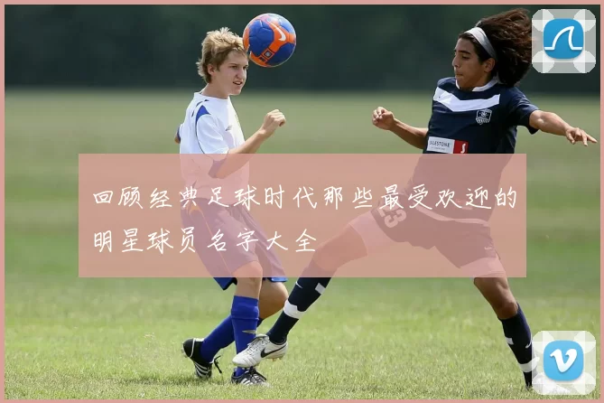 回顾经典足球时代那些最受欢迎的明星球员名字大全