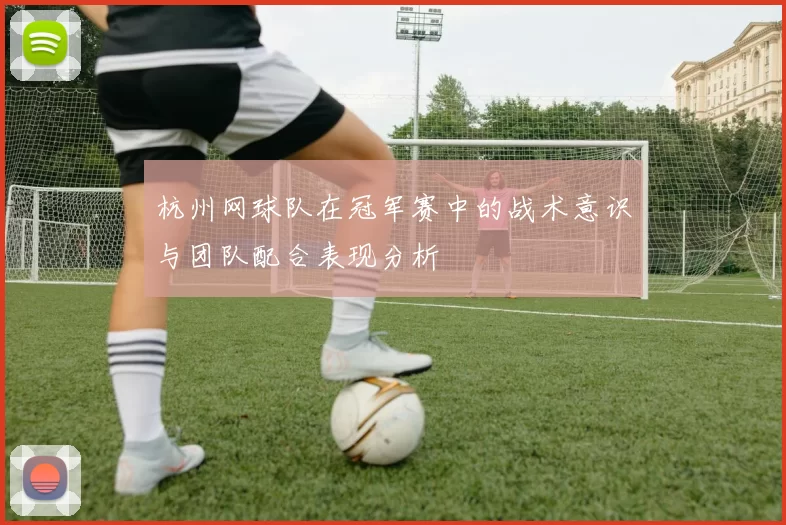 杭州网球队在冠军赛中的战术意识与团队配合表现分析