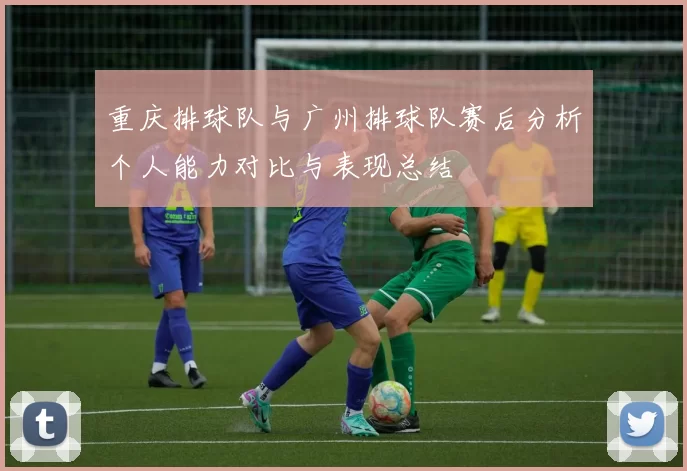 重庆排球队与广州排球队赛后分析个人能力对比与表现总结