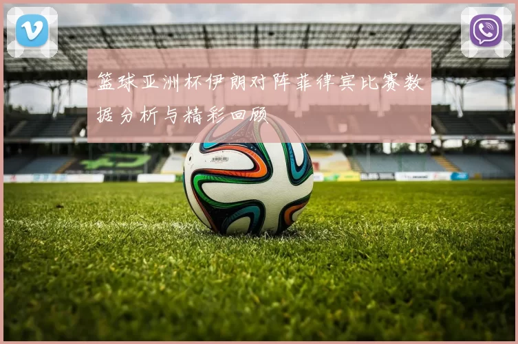 篮球亚洲杯伊朗对阵菲律宾比赛数据分析与精彩回顾