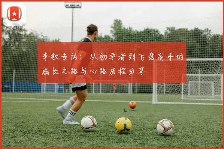 李敏专访：从初学者到飞盘高手的成长之路与心路历程分享