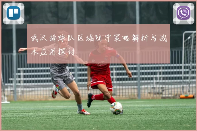 武汉排球队区域防守策略解析与战术应用探讨