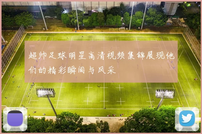 超帅足球明星高清视频集锦展现他们的精彩瞬间与风采