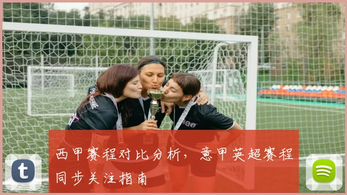 西甲赛程对比分析，意甲英超赛程同步关注指南