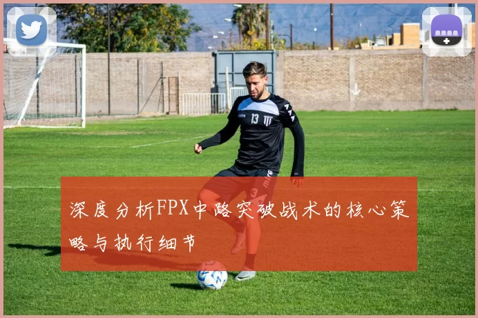深度分析FPX中路突破战术的核心策略与执行细节