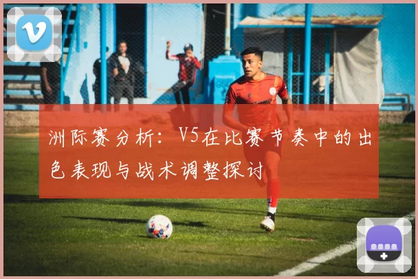 洲际赛分析：V5在比赛节奏中的出色表现与战术调整探讨