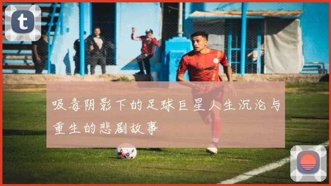 吸毒阴影下的足球巨星人生沉沦与重生的悲剧故事