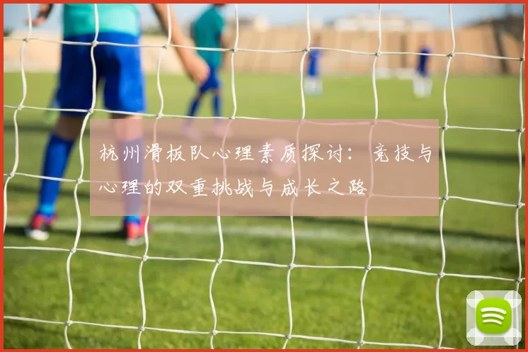 杭州滑板队心理素质探讨：竞技与心理的双重挑战与成长之路