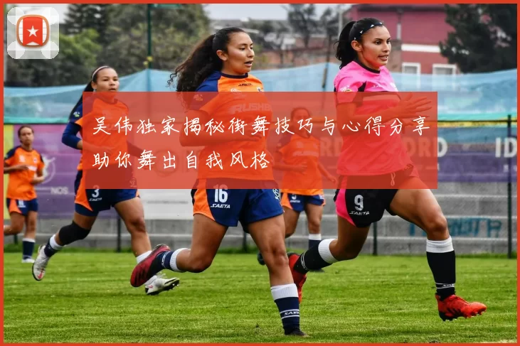 吴伟独家揭秘街舞技巧与心得分享助你舞出自我风格