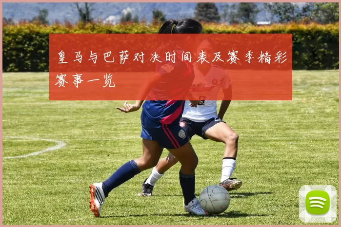 皇马与巴萨对决时间表及赛季精彩赛事一览