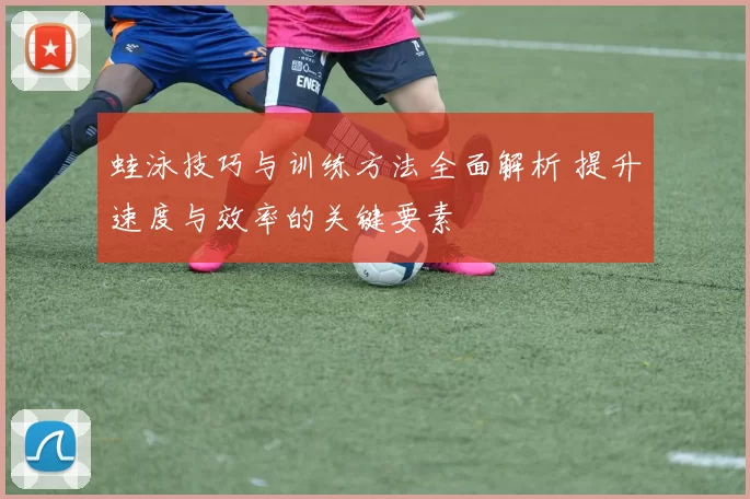 蛙泳技巧与训练方法全面解析 提升速度与效率的关键要素
