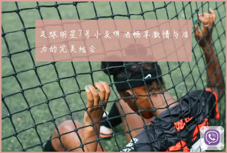 足球明星7号小麦啤酒畅享激情与活力的完美结合
