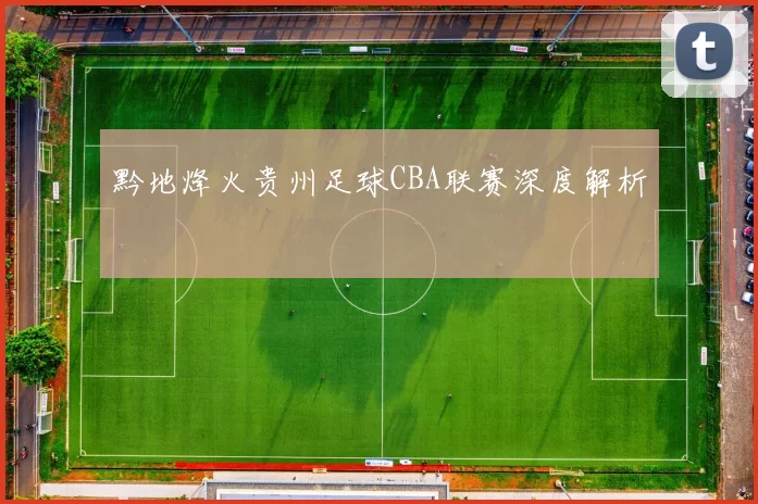 黔地烽火贵州足球CBA联赛深度解析