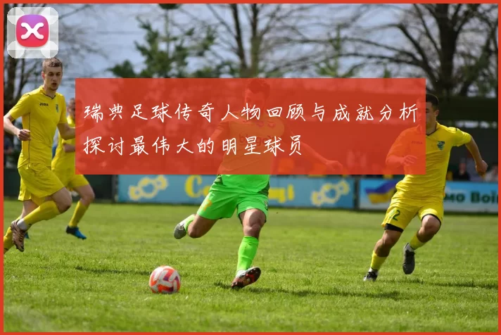 瑞典足球传奇人物回顾与成就分析探讨最伟大的明星球员